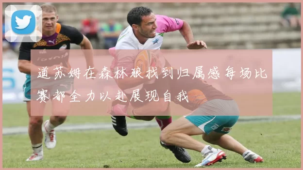 道苏姆在森林狼找到归属感每场比赛都全力以赴展现自我