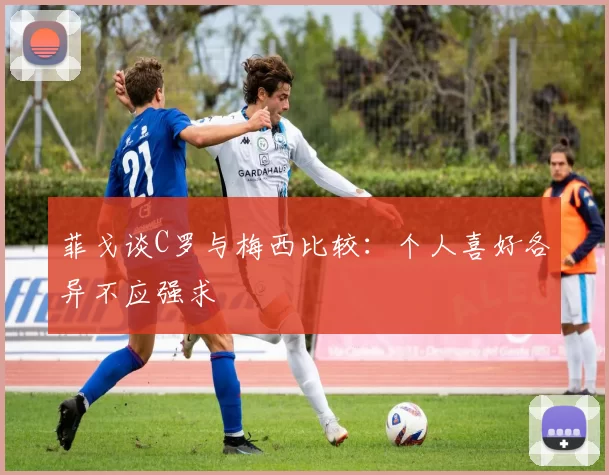 菲戈谈C罗与梅西比较：个人喜好各异不应强求